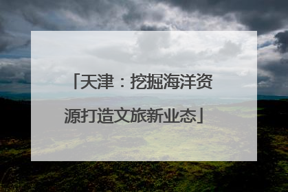 天津：挖掘海洋资源打造文旅新业态