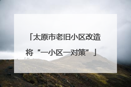 太原市老旧小区改造将“一小区一对策”