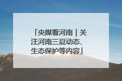 央媒看河南｜关注河南三夏动态、生态保护等内容
