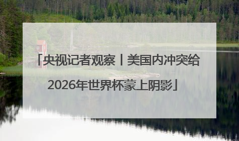 央视记者观察丨美国内冲突给2026年世界杯蒙上阴影