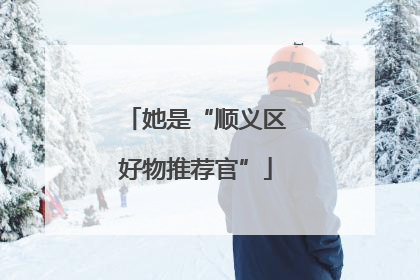 她是“顺义区好物推荐官”
