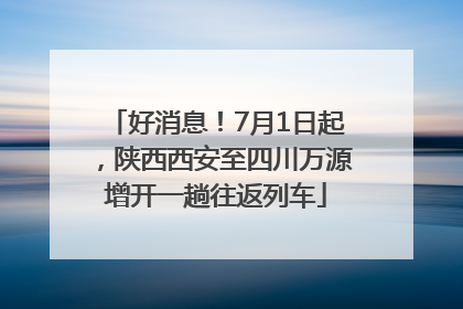 好消息！7月1日起，陕西西安至四川万源增开一趟往返列车