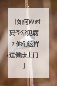 如何应对夏季常见病？他们这样送健康上门