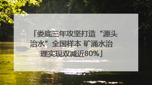 娄底三年攻坚打造“源头治水”全国样本 矿涌水治理实现双减近80%