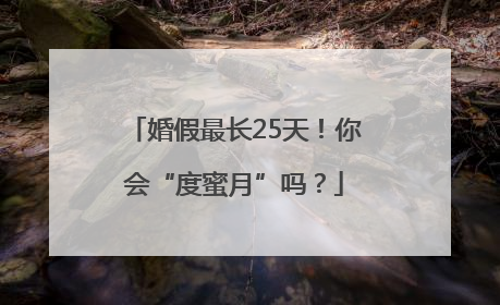 婚假最长25天！你会“度蜜月”吗？