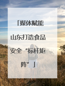 媒体赋能 山东打造食品安全“标杆矩阵”