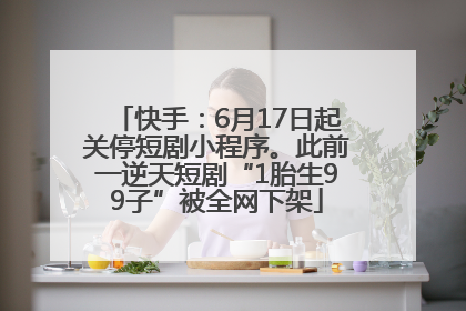 快手：6月17日起关停短剧小程序。此前一逆天短剧“1胎生99子”被全网下架