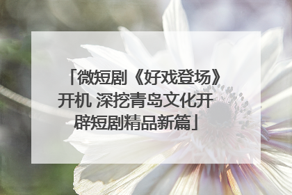 微短剧《好戏登场》开机 深挖青岛文化开辟短剧精品新篇
