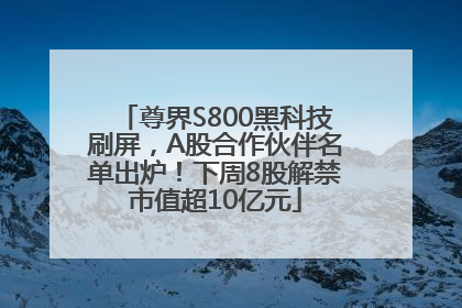 尊界S800黑科技刷屏，A股合作伙伴名单出炉！下周8股解禁市值超10亿元