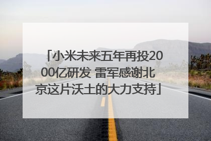 小米未来五年再投2000亿研发 雷军感谢北京这片沃土的大力支持