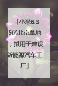 小米6.35亿北京拿地，拟用于建设新能源汽车工厂