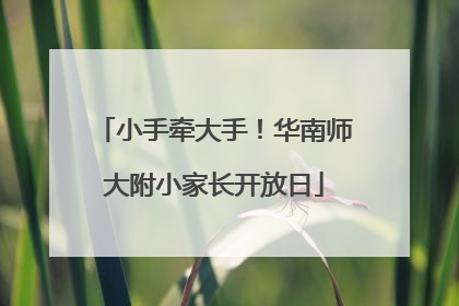 小手牵大手！华南师大附小家长开放日