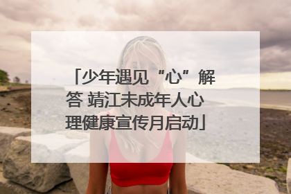 少年遇见“心”解答 靖江未成年人心理健康宣传月启动