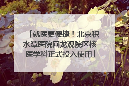 就医更便捷！北京积水潭医院回龙观院区核医学科正式投入使用