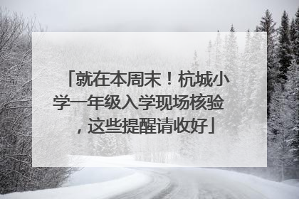 就在本周末！杭城小学一年级入学现场核验，这些提醒请收好
