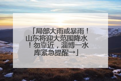 局部大雨或暴雨！山东将迎大范围降水！勿靠近，淄博一水库紧急提醒→
