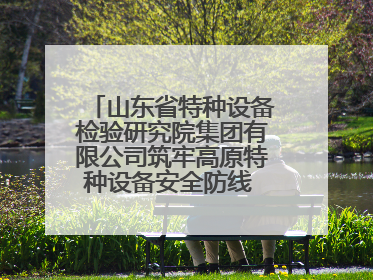 山东省特种设备检验研究院集团有限公司筑牢高原特种设备安全防线 共绘拉萨美好生活画卷