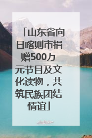 山东省向日喀则市捐赠500万元节目及文化读物，共筑民族团结情谊