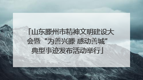 山东滕州市精神文明建设大会暨“为善兴滕 感动善城”典型事迹发布活动举行