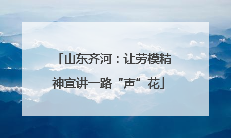 山东齐河：让劳模精神宣讲一路“声”花