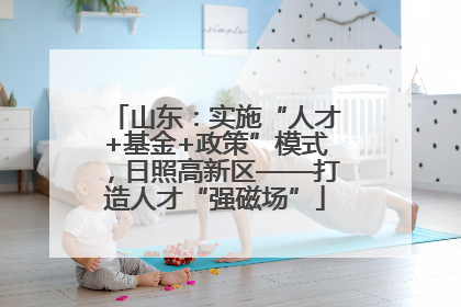 山东：实施“人才+基金+政策”模式，日照高新区——打造人才“强磁场”