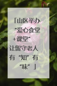 山区举办“爱心食堂+课堂” 让留守老人有“知”有“味”