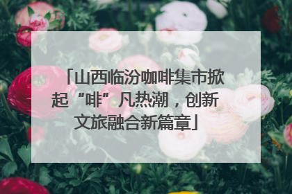 山西临汾咖啡集市掀起“啡”凡热潮，创新文旅融合新篇章