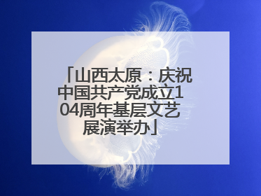 山西太原：庆祝中国共产党成立104周年基层文艺展演举办
