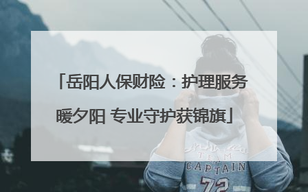 岳阳人保财险：护理服务暖夕阳 专业守护获锦旗