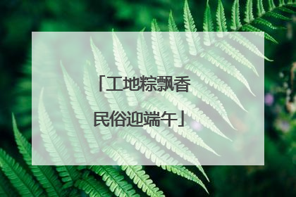 工地粽飘香 民俗迎端午