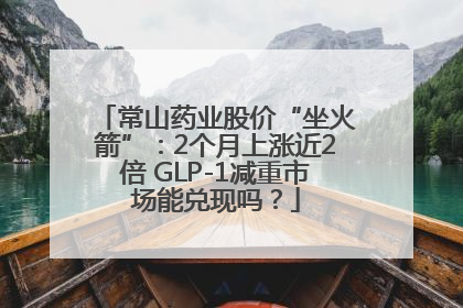 常山药业股价“坐火箭”：2个月上涨近2倍 GLP-1减重市场能兑现吗？