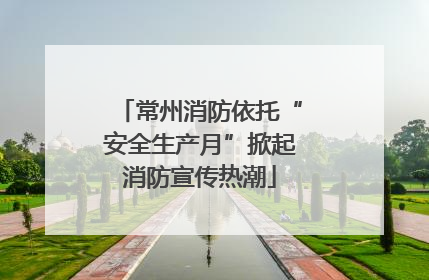 常州消防依托“安全生产月”掀起消防宣传热潮