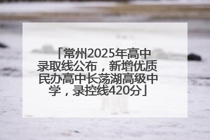 常州2025年高中录取线公布，新增优质民办高中长荡湖高级中学，录控线420分