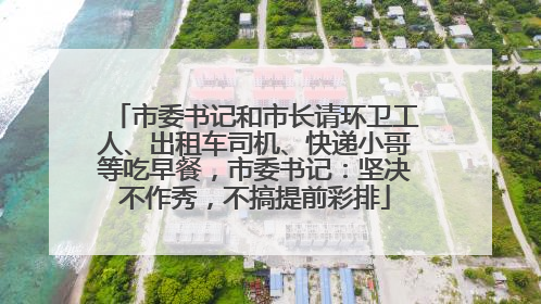 市委书记和市长请环卫工人、出租车司机、快递小哥等吃早餐，市委书记：坚决不作秀，不搞提前彩排