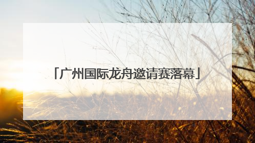 广州国际龙舟邀请赛落幕