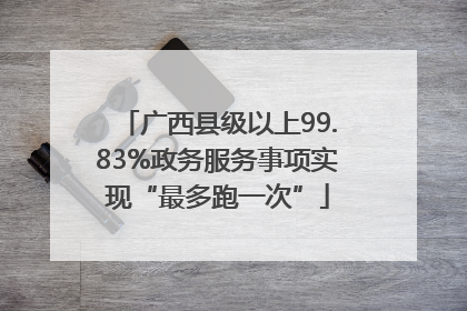 广西县级以上99.83%政务服务事项实现“最多跑一次”