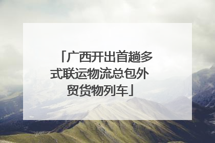 广西开出首趟多式联运物流总包外贸货物列车