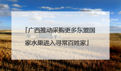 广西推动采购更多东盟国家水果进入寻常百姓家