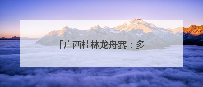 广西桂林龙舟赛：多国学子共划漓江水