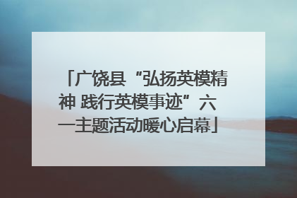广饶县“弘扬英模精神 践行英模事迹”六一主题活动暖心启幕