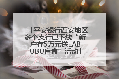 平安银行西安地区多个支行已下线“新户存5万元送LABUBU盲盒”活动