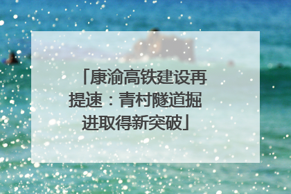 康渝高铁建设再提速：青村隧道掘进取得新突破