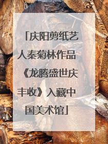 庆阳剪纸艺人秦菊林作品《龙腾盛世庆丰收》入藏中国美术馆