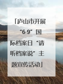 庐山市开展“6·9”国际档案日“请听档案说”主题宣传活动