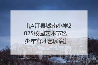 庐江县城南小学2025校园艺术节暨少年宫才艺展演