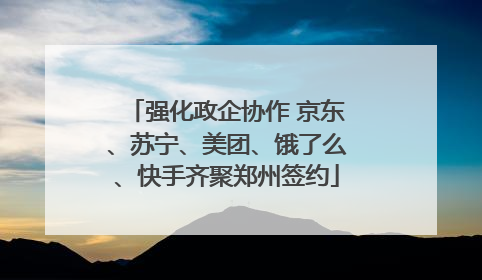 强化政企协作 京东、苏宁、美团、饿了么、快手齐聚郑州签约