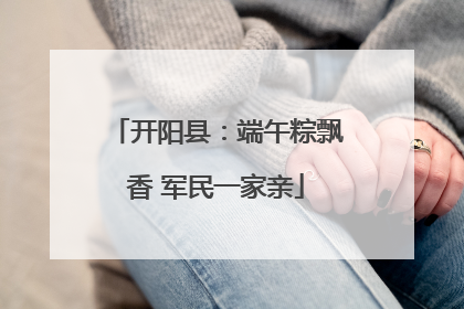 开阳县：端午粽飘香 军民一家亲