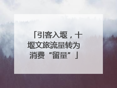引客入堰，十堰文旅流量转为消费“留量”