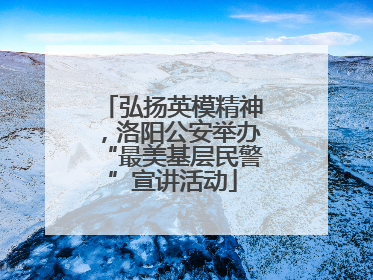 弘扬英模精神，洛阳公安举办“最美基层民警”宣讲活动