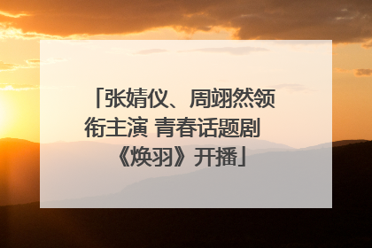 张婧仪、周翊然领衔主演 青春话题剧《焕羽》开播